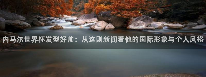 世界杯足球比赛:内马尔世界杯发型好帅:从这则新闻看他的国际形象与个人风格