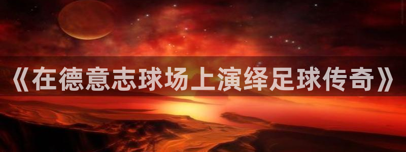 足球世界杯2026年赛程时间表：《在德意志球场上演绎足球传奇》
