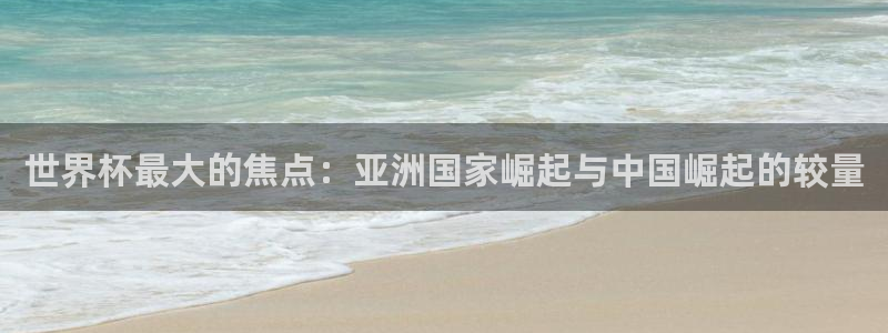 足球世界杯:世界杯最大的焦点:亚洲国家崛起与中国崛起的较量