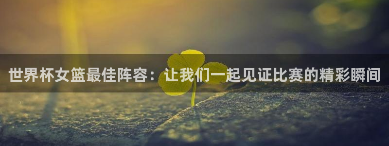 2026世界杯直播：世界杯女篮最佳阵容：让我们一起见证比赛的精彩瞬间